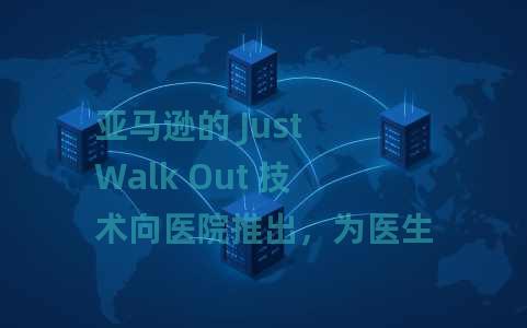 亚马逊的 Just Walk Out 技术向医院推出，为医生、护士和医护人员提供“徽章工资”